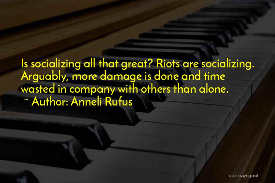 Anneli Rufus Quotes: Is Socializing All That Great? Riots Are Socializing. Arguably, More Damage Is Done And Time Wasted In Company With Others
