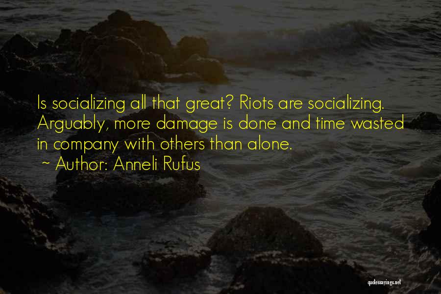 Anneli Rufus Quotes: Is Socializing All That Great? Riots Are Socializing. Arguably, More Damage Is Done And Time Wasted In Company With Others