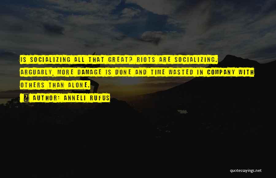 Anneli Rufus Quotes: Is Socializing All That Great? Riots Are Socializing. Arguably, More Damage Is Done And Time Wasted In Company With Others