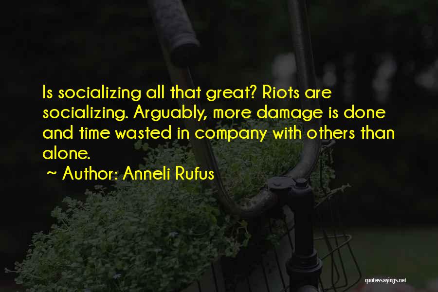 Anneli Rufus Quotes: Is Socializing All That Great? Riots Are Socializing. Arguably, More Damage Is Done And Time Wasted In Company With Others