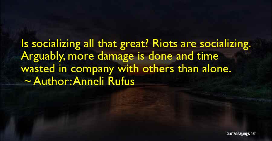 Anneli Rufus Quotes: Is Socializing All That Great? Riots Are Socializing. Arguably, More Damage Is Done And Time Wasted In Company With Others