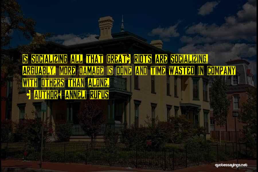 Anneli Rufus Quotes: Is Socializing All That Great? Riots Are Socializing. Arguably, More Damage Is Done And Time Wasted In Company With Others
