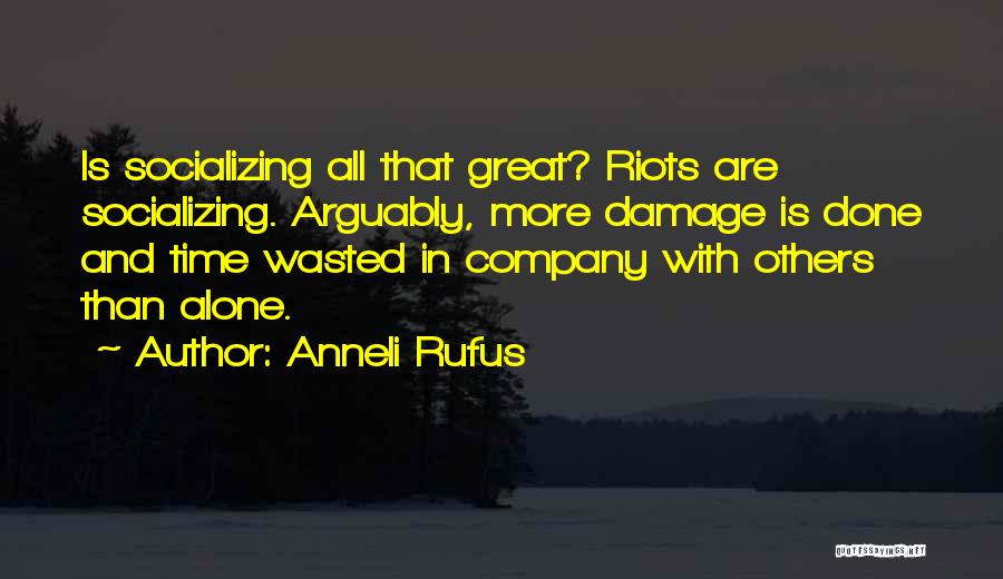 Anneli Rufus Quotes: Is Socializing All That Great? Riots Are Socializing. Arguably, More Damage Is Done And Time Wasted In Company With Others