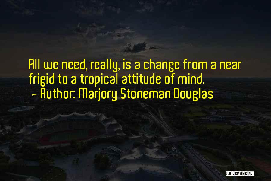 Marjory Stoneman Douglas Quotes: All We Need, Really, Is A Change From A Near Frigid To A Tropical Attitude Of Mind.