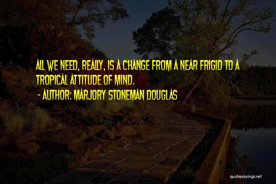 Marjory Stoneman Douglas Quotes: All We Need, Really, Is A Change From A Near Frigid To A Tropical Attitude Of Mind.