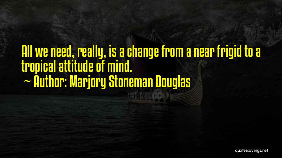 Marjory Stoneman Douglas Quotes: All We Need, Really, Is A Change From A Near Frigid To A Tropical Attitude Of Mind.