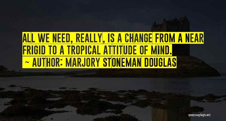 Marjory Stoneman Douglas Quotes: All We Need, Really, Is A Change From A Near Frigid To A Tropical Attitude Of Mind.