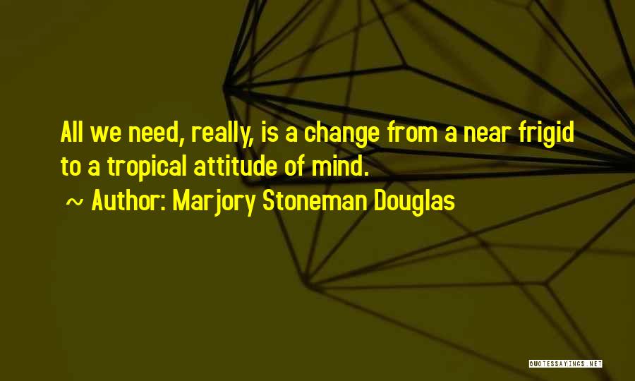 Marjory Stoneman Douglas Quotes: All We Need, Really, Is A Change From A Near Frigid To A Tropical Attitude Of Mind.