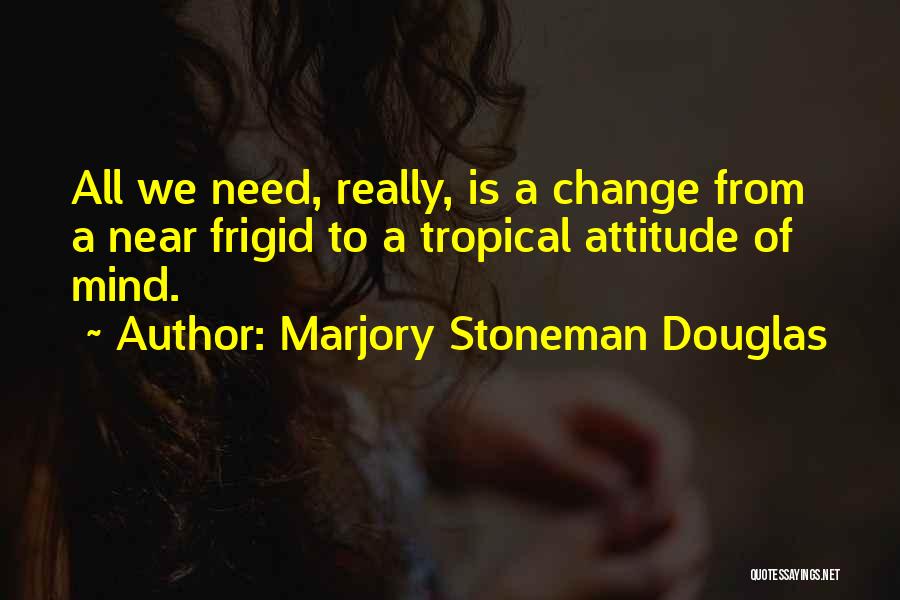 Marjory Stoneman Douglas Quotes: All We Need, Really, Is A Change From A Near Frigid To A Tropical Attitude Of Mind.