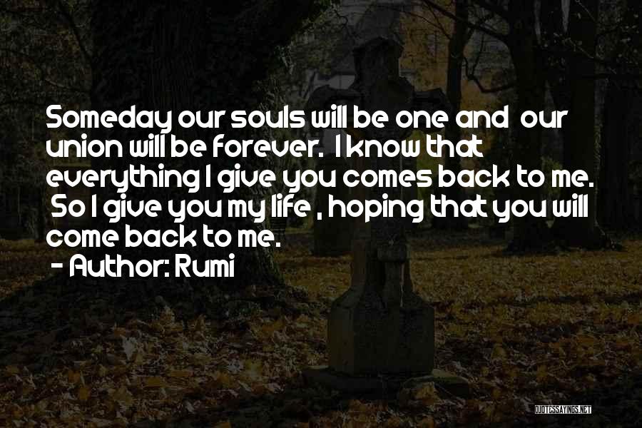 Rumi Quotes: Someday Our Souls Will Be One And Our Union Will Be Forever. I Know That Everything I Give You Comes
