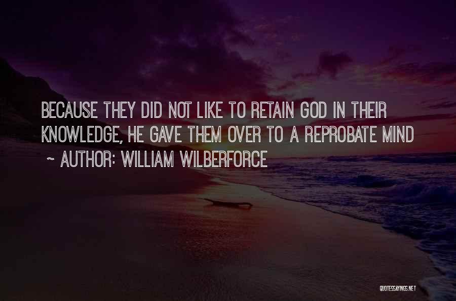 William Wilberforce Quotes: Because They Did Not Like To Retain God In Their Knowledge, He Gave Them Over To A Reprobate Mind