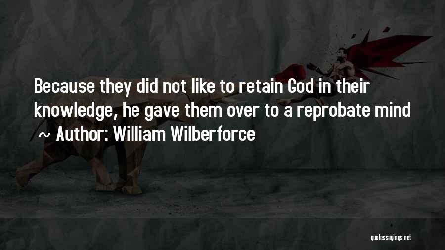 William Wilberforce Quotes: Because They Did Not Like To Retain God In Their Knowledge, He Gave Them Over To A Reprobate Mind