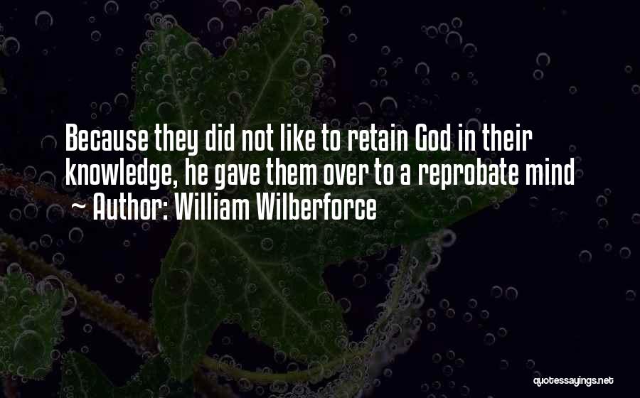 William Wilberforce Quotes: Because They Did Not Like To Retain God In Their Knowledge, He Gave Them Over To A Reprobate Mind