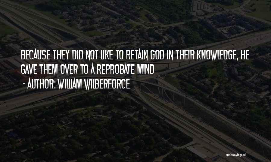 William Wilberforce Quotes: Because They Did Not Like To Retain God In Their Knowledge, He Gave Them Over To A Reprobate Mind