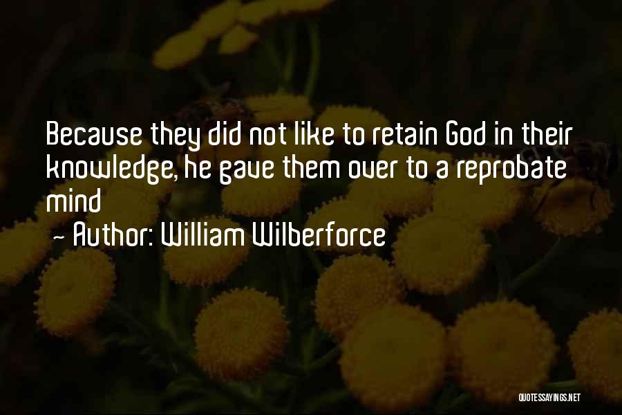 William Wilberforce Quotes: Because They Did Not Like To Retain God In Their Knowledge, He Gave Them Over To A Reprobate Mind