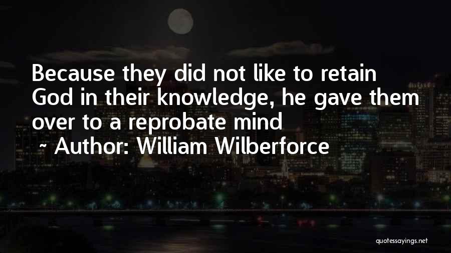 William Wilberforce Quotes: Because They Did Not Like To Retain God In Their Knowledge, He Gave Them Over To A Reprobate Mind