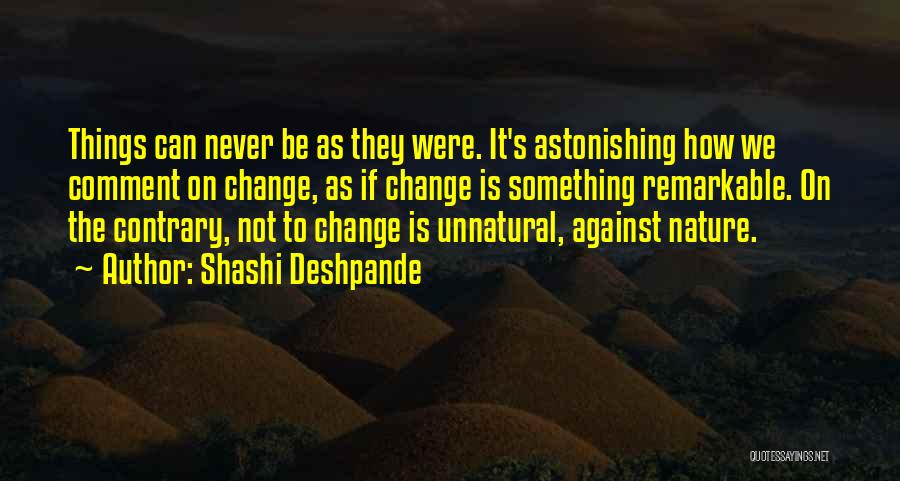 Shashi Deshpande Quotes: Things Can Never Be As They Were. It's Astonishing How We Comment On Change, As If Change Is Something Remarkable.
