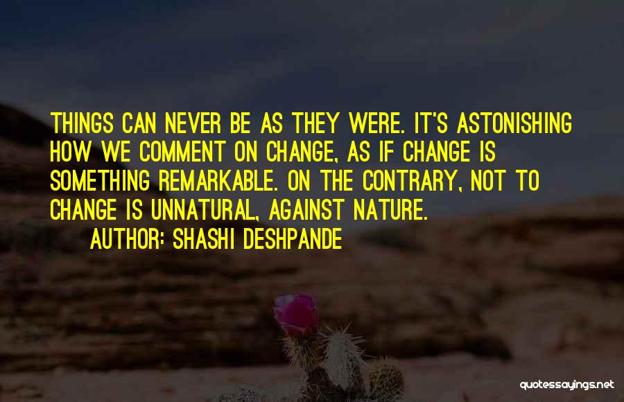 Shashi Deshpande Quotes: Things Can Never Be As They Were. It's Astonishing How We Comment On Change, As If Change Is Something Remarkable.