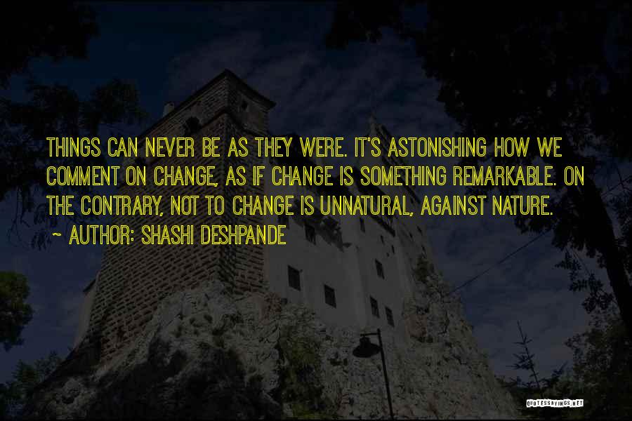 Shashi Deshpande Quotes: Things Can Never Be As They Were. It's Astonishing How We Comment On Change, As If Change Is Something Remarkable.