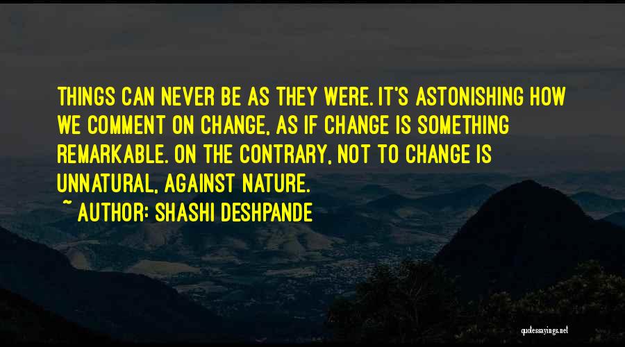 Shashi Deshpande Quotes: Things Can Never Be As They Were. It's Astonishing How We Comment On Change, As If Change Is Something Remarkable.