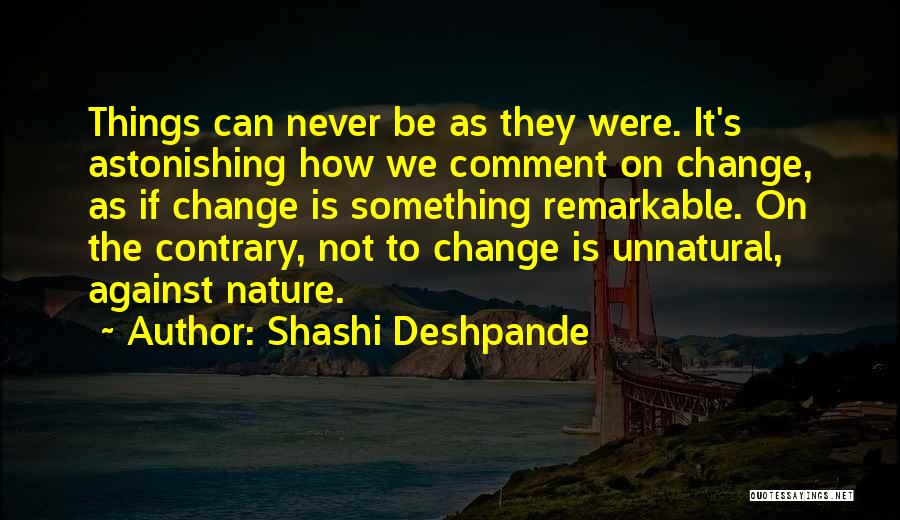 Shashi Deshpande Quotes: Things Can Never Be As They Were. It's Astonishing How We Comment On Change, As If Change Is Something Remarkable.