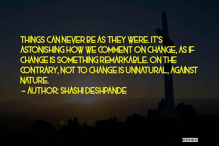 Shashi Deshpande Quotes: Things Can Never Be As They Were. It's Astonishing How We Comment On Change, As If Change Is Something Remarkable.