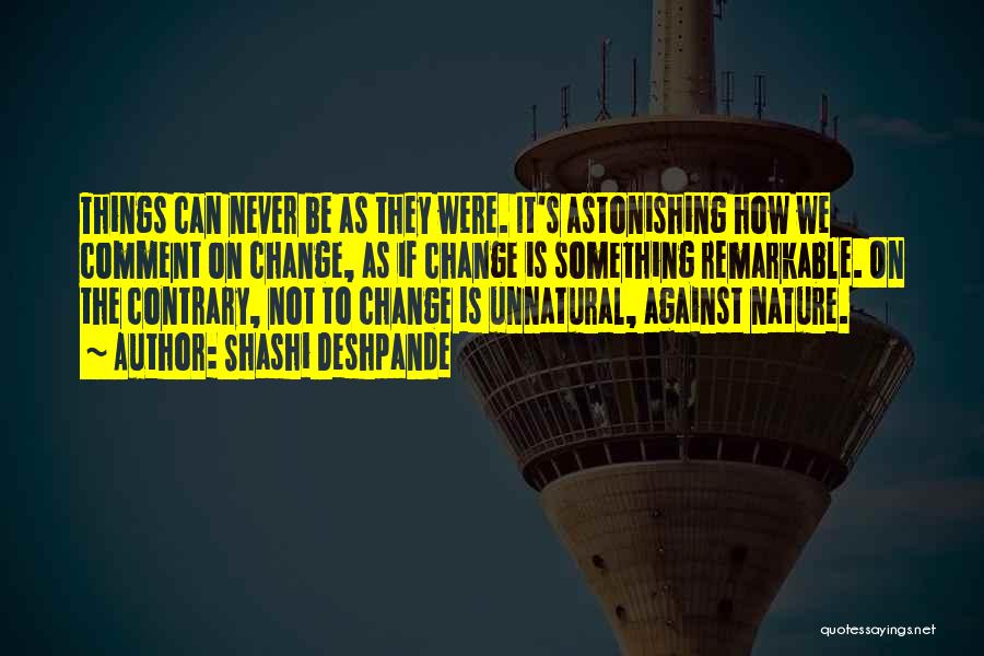 Shashi Deshpande Quotes: Things Can Never Be As They Were. It's Astonishing How We Comment On Change, As If Change Is Something Remarkable.