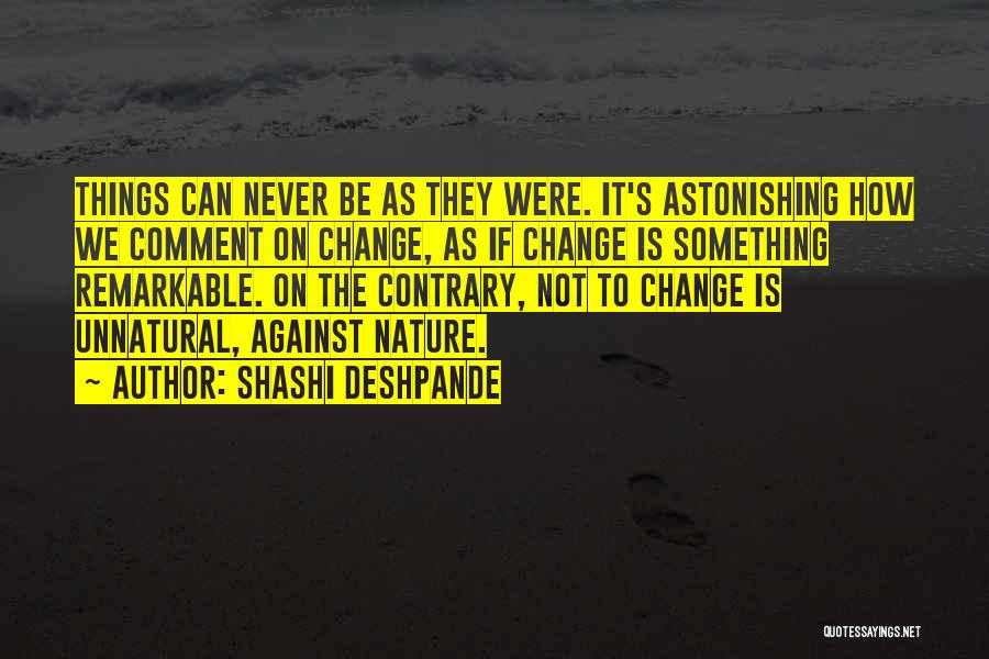 Shashi Deshpande Quotes: Things Can Never Be As They Were. It's Astonishing How We Comment On Change, As If Change Is Something Remarkable.