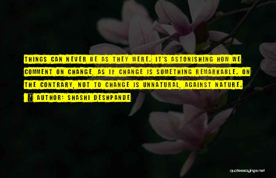 Shashi Deshpande Quotes: Things Can Never Be As They Were. It's Astonishing How We Comment On Change, As If Change Is Something Remarkable.