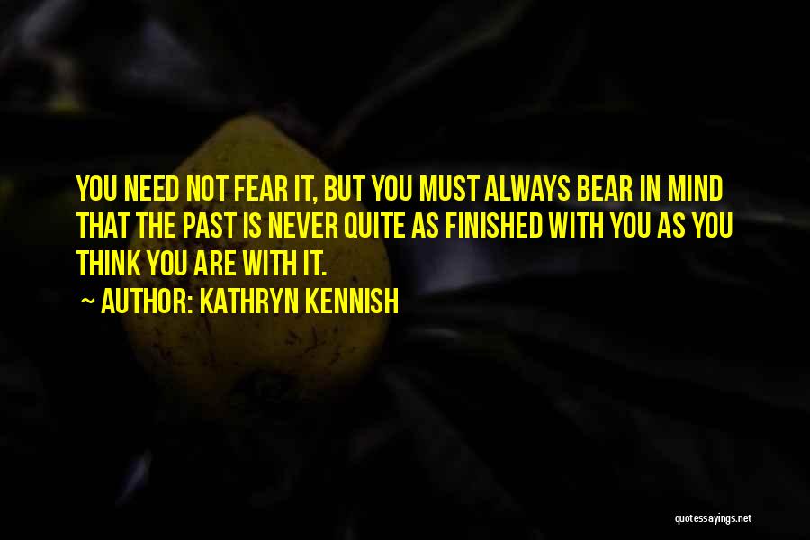 Kathryn Kennish Quotes: You Need Not Fear It, But You Must Always Bear In Mind That The Past Is Never Quite As Finished