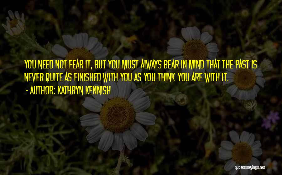 Kathryn Kennish Quotes: You Need Not Fear It, But You Must Always Bear In Mind That The Past Is Never Quite As Finished