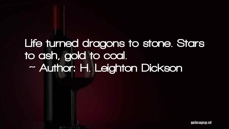 H. Leighton Dickson Quotes: Life Turned Dragons To Stone. Stars To Ash, Gold To Coal.