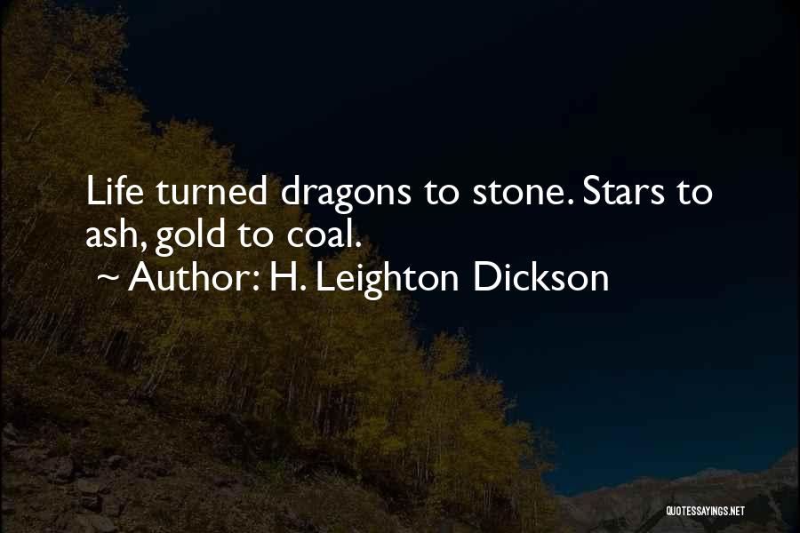 H. Leighton Dickson Quotes: Life Turned Dragons To Stone. Stars To Ash, Gold To Coal.