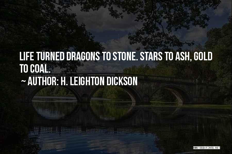 H. Leighton Dickson Quotes: Life Turned Dragons To Stone. Stars To Ash, Gold To Coal.