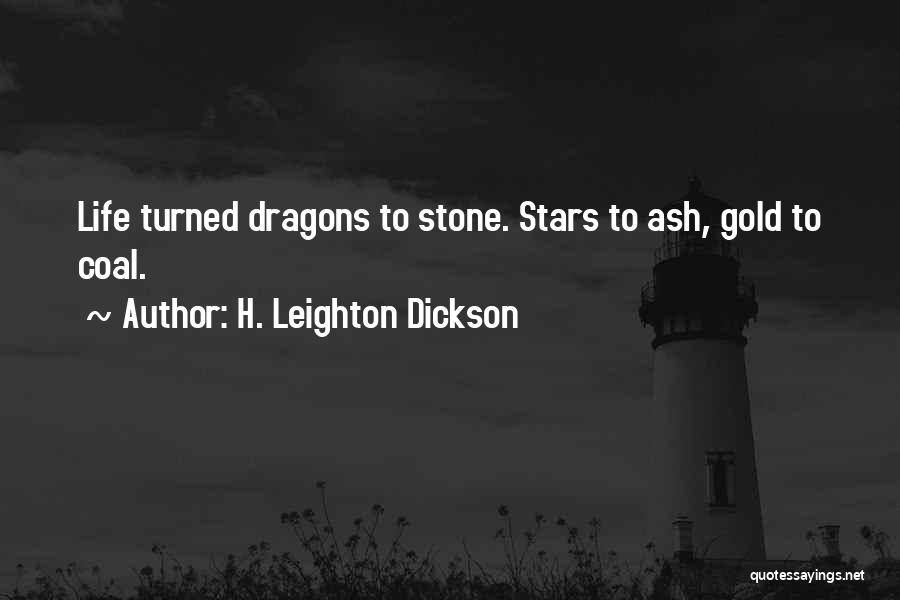 H. Leighton Dickson Quotes: Life Turned Dragons To Stone. Stars To Ash, Gold To Coal.