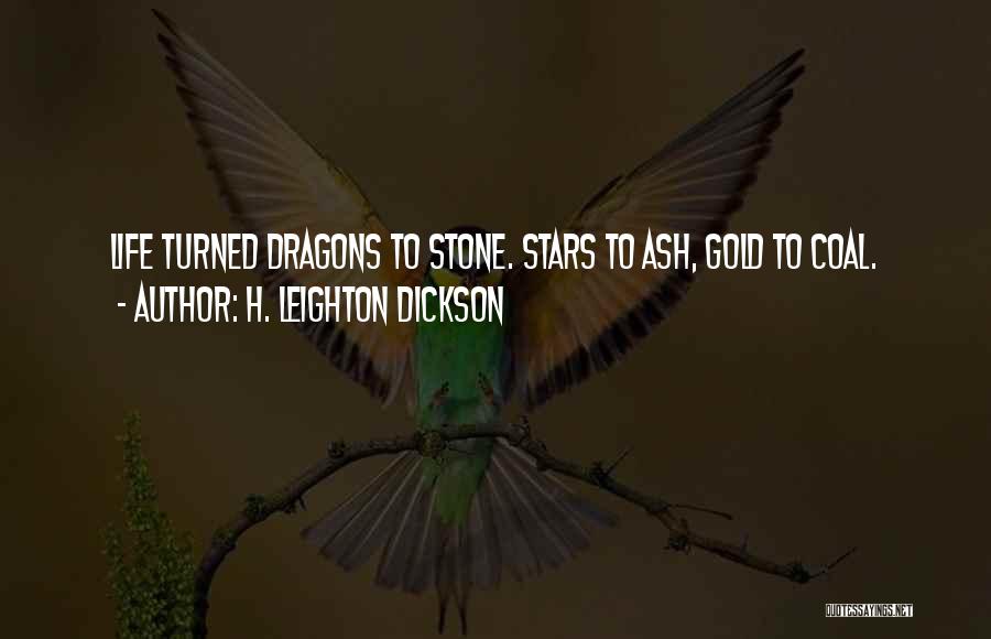 H. Leighton Dickson Quotes: Life Turned Dragons To Stone. Stars To Ash, Gold To Coal.