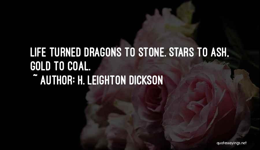 H. Leighton Dickson Quotes: Life Turned Dragons To Stone. Stars To Ash, Gold To Coal.
