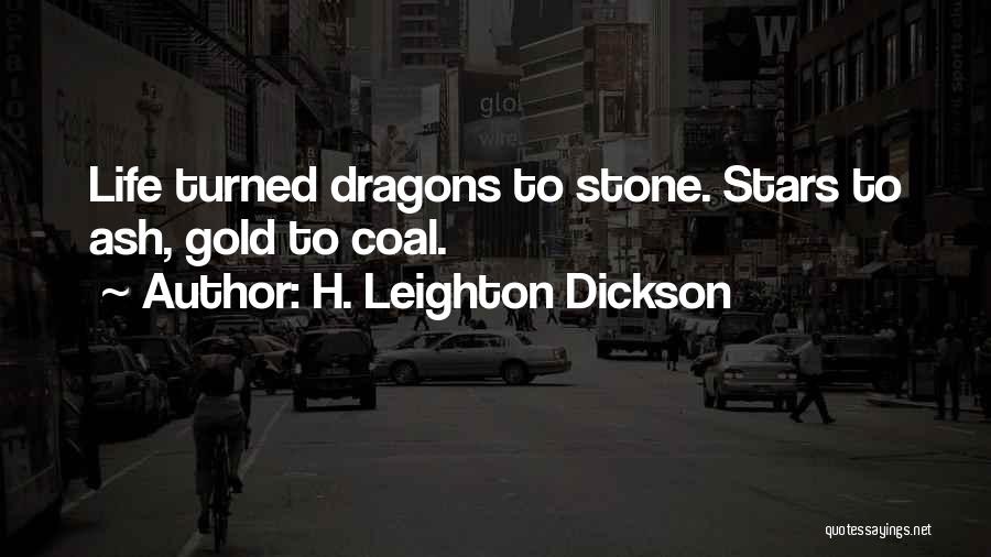 H. Leighton Dickson Quotes: Life Turned Dragons To Stone. Stars To Ash, Gold To Coal.