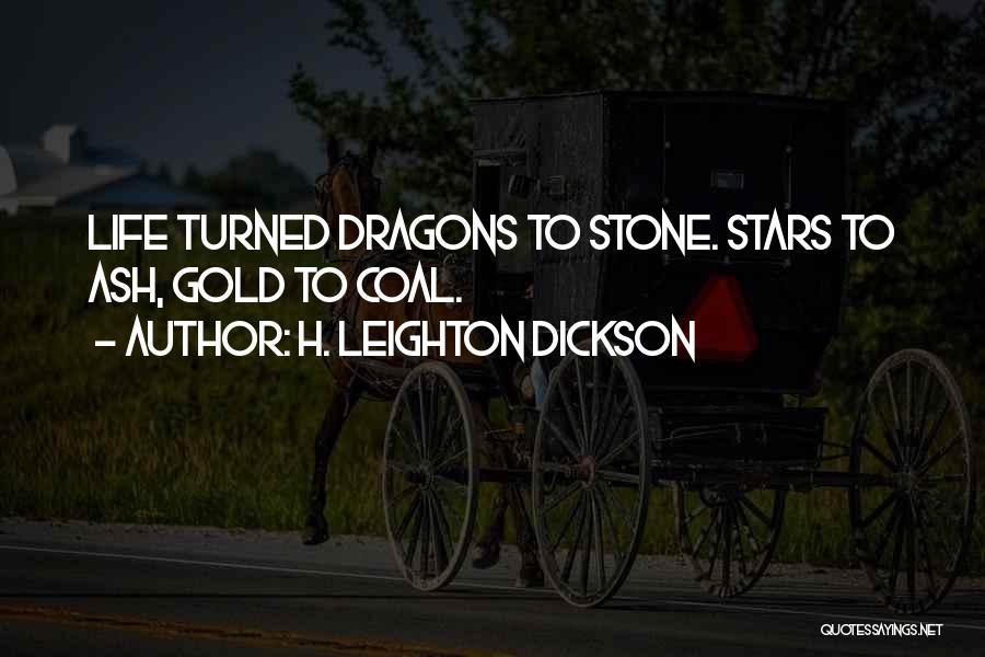 H. Leighton Dickson Quotes: Life Turned Dragons To Stone. Stars To Ash, Gold To Coal.