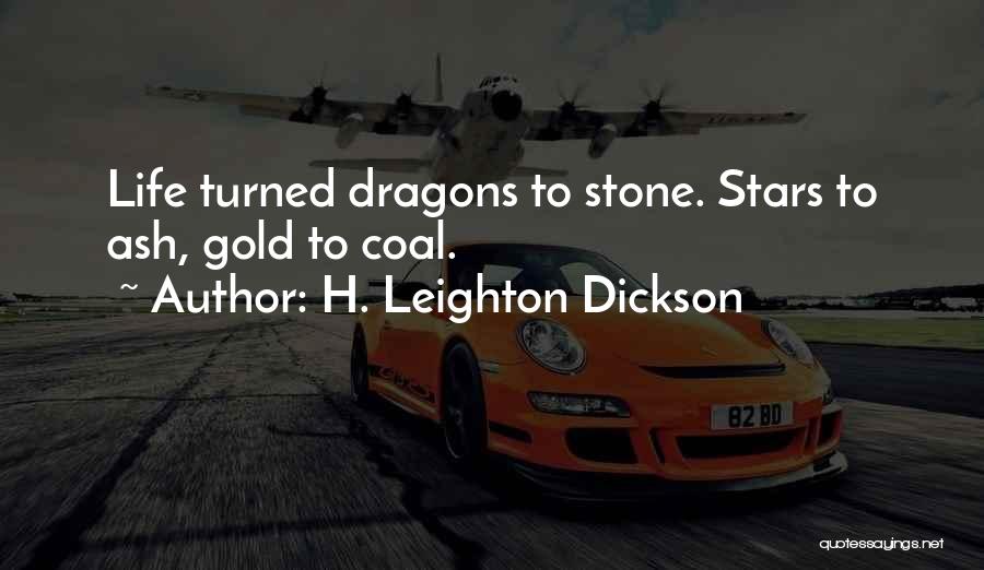 H. Leighton Dickson Quotes: Life Turned Dragons To Stone. Stars To Ash, Gold To Coal.