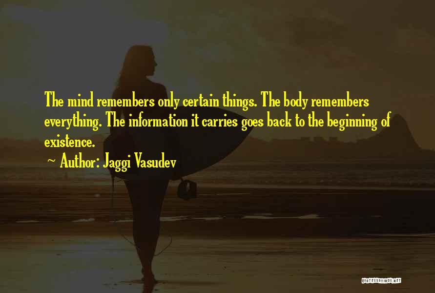 Jaggi Vasudev Quotes: The Mind Remembers Only Certain Things. The Body Remembers Everything. The Information It Carries Goes Back To The Beginning Of