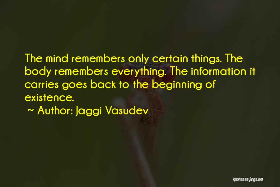 Jaggi Vasudev Quotes: The Mind Remembers Only Certain Things. The Body Remembers Everything. The Information It Carries Goes Back To The Beginning Of