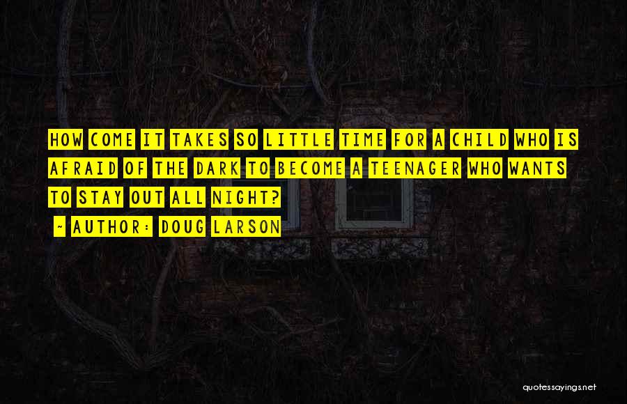 Doug Larson Quotes: How Come It Takes So Little Time For A Child Who Is Afraid Of The Dark To Become A Teenager