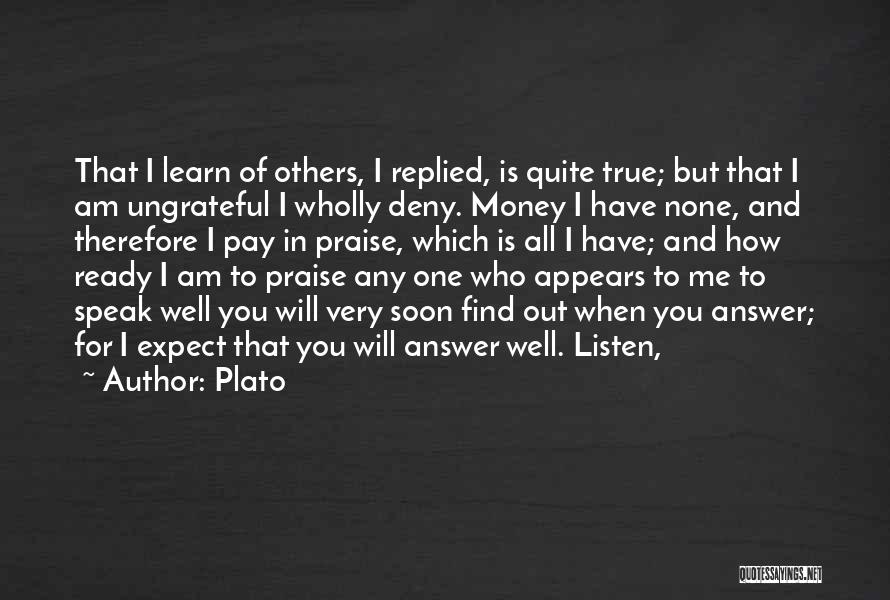 Plato Quotes: That I Learn Of Others, I Replied, Is Quite True; But That I Am Ungrateful I Wholly Deny. Money I