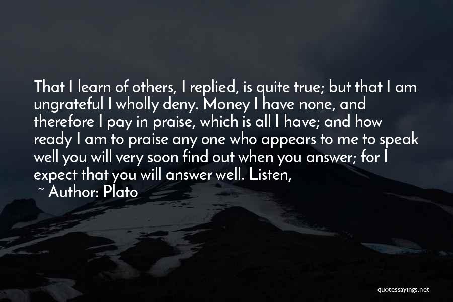 Plato Quotes: That I Learn Of Others, I Replied, Is Quite True; But That I Am Ungrateful I Wholly Deny. Money I