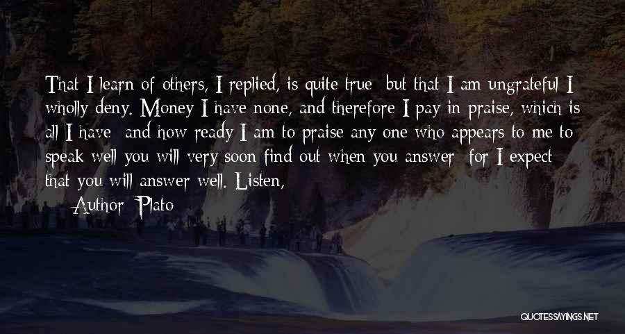 Plato Quotes: That I Learn Of Others, I Replied, Is Quite True; But That I Am Ungrateful I Wholly Deny. Money I