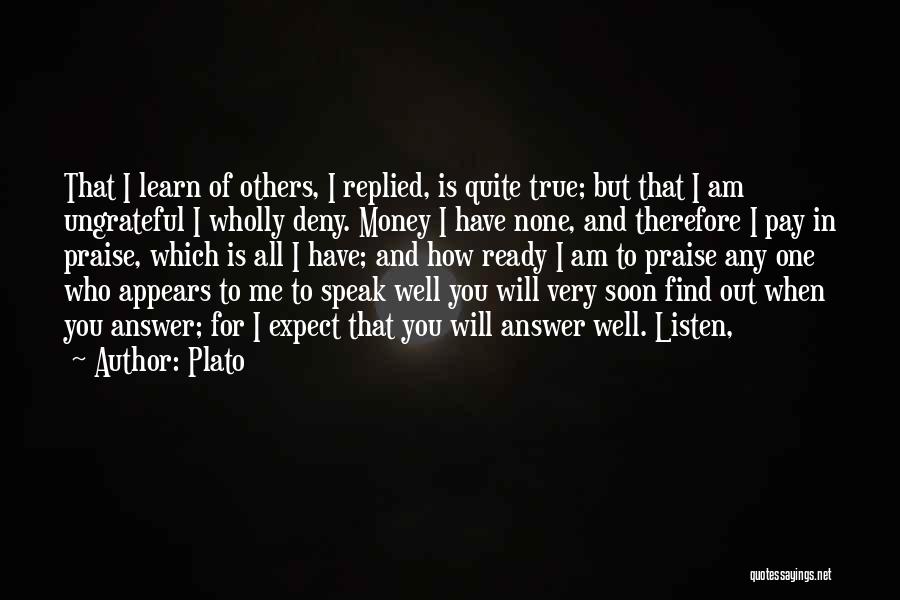 Plato Quotes: That I Learn Of Others, I Replied, Is Quite True; But That I Am Ungrateful I Wholly Deny. Money I