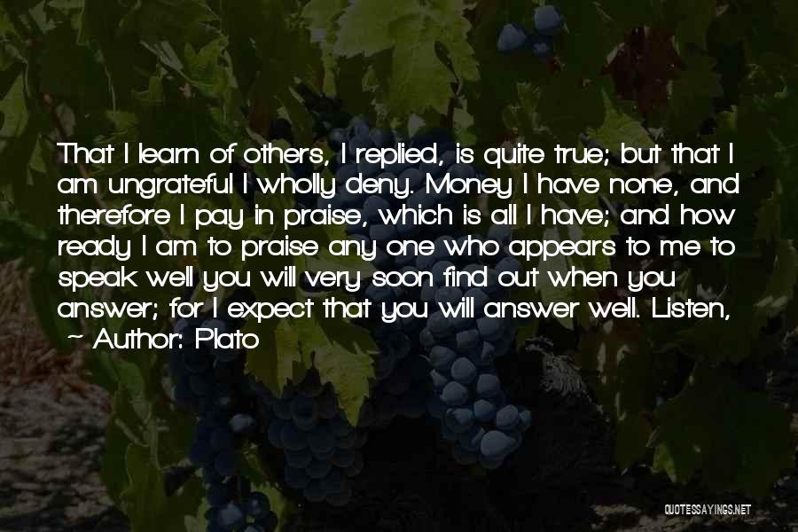 Plato Quotes: That I Learn Of Others, I Replied, Is Quite True; But That I Am Ungrateful I Wholly Deny. Money I