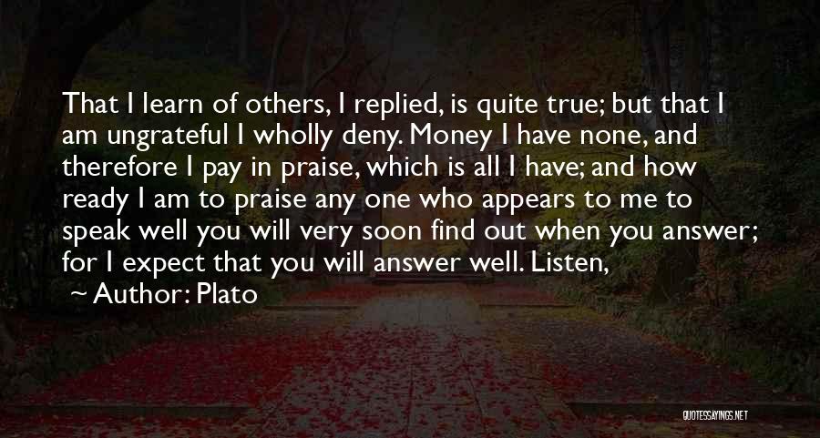 Plato Quotes: That I Learn Of Others, I Replied, Is Quite True; But That I Am Ungrateful I Wholly Deny. Money I