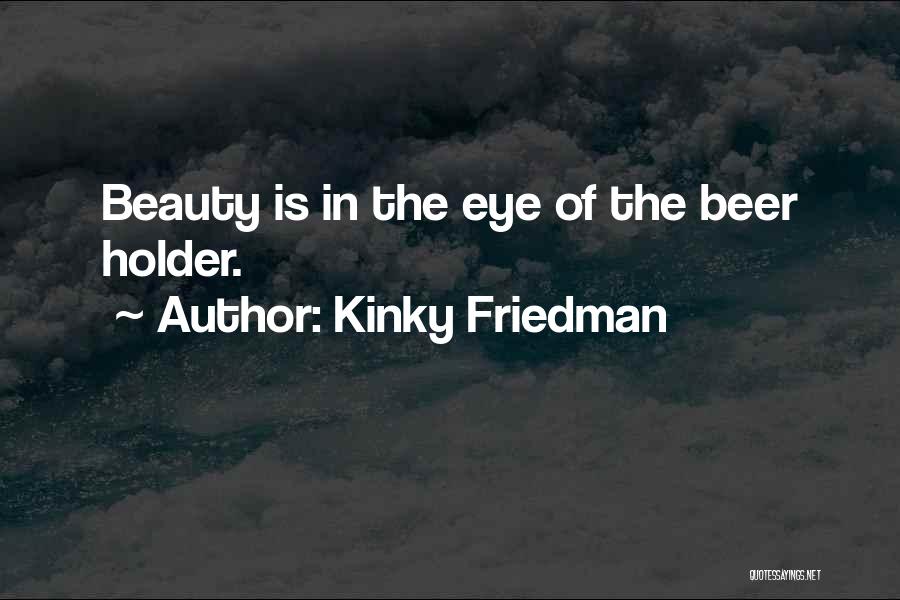 Kinky Friedman Quotes: Beauty Is In The Eye Of The Beer Holder.